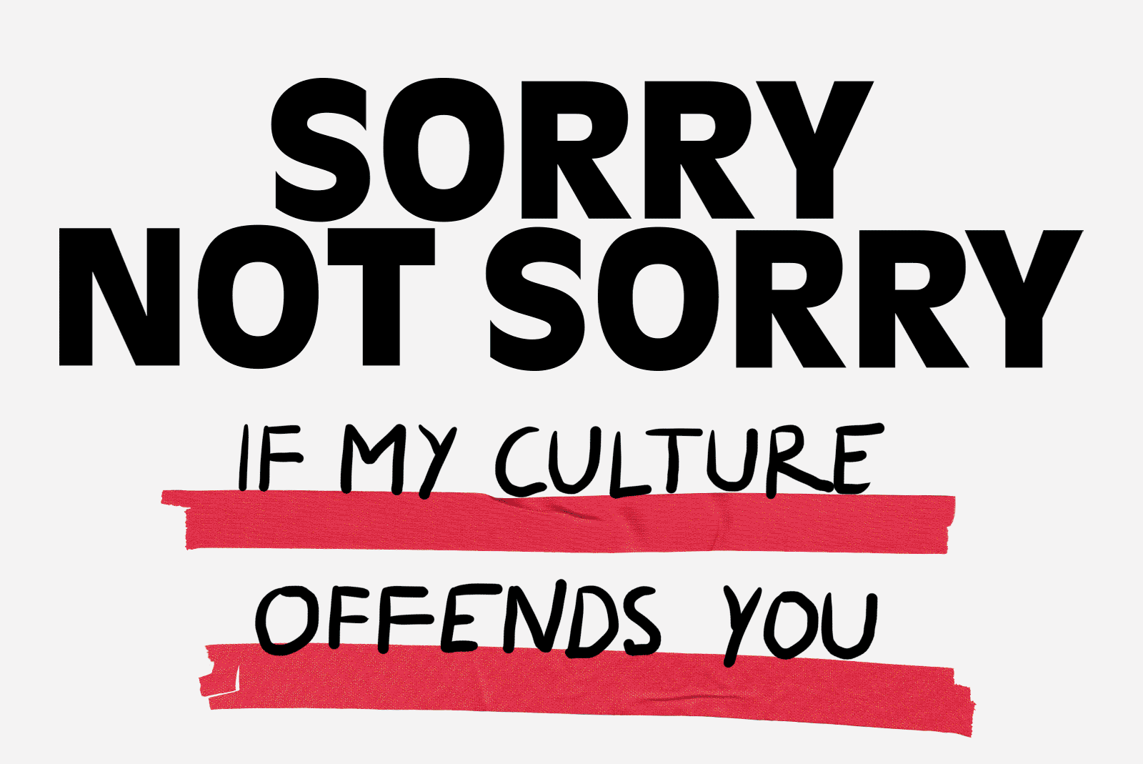 Sorry Not Sorry For Being Me é uma campanha de identidade que usa de uma plataforma de auto expressão para contar histórias de como essas pessoas convivem com o mundo. Criação de Thomas Humeau da Mother Design para a BBC Three, essa campanha foi feita para mostrar a visão desse canal de televisão e engajar a audiência do mesmo através de uma campanha poderosa e significativa de identidade e personalidade. 